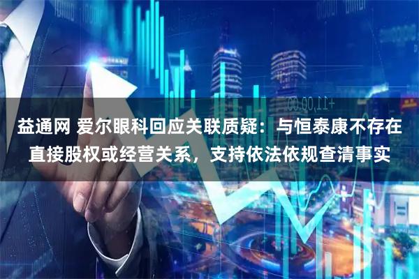益通网 爱尔眼科回应关联质疑：与恒泰康不存在直接股权或经营关系，支持依法依规查清事实