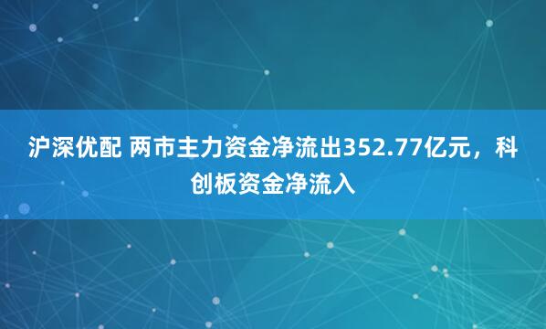 沪深优配 两市主力资金净流出352.77亿元，科创板资金净流入