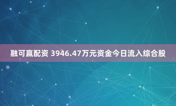 融可赢配资 3946.47万元资金今日流入综合股