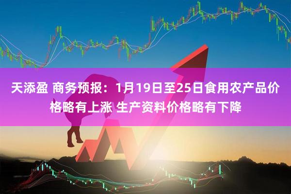 天添盈 商务预报：1月19日至25日食用农产品价格略有上涨 生产资料价格略有下降